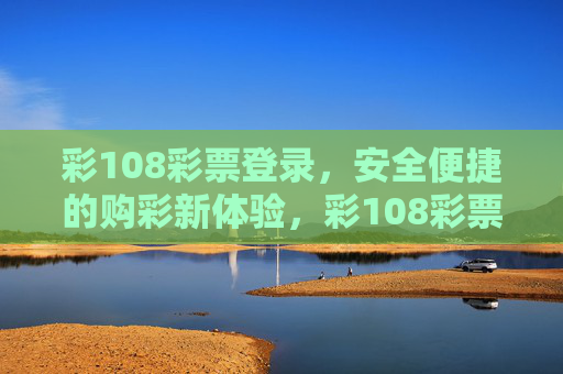 彩108彩票登录，安全便捷的购彩新体验，彩108彩票登录，安全便捷的购彩新体验