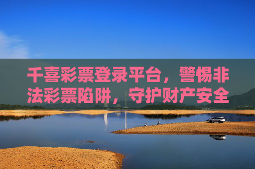 千喜彩票登录平台，警惕非法彩票陷阱，守护财产安全，警惕千喜彩票登录平台非法陷阱，守护财产安全