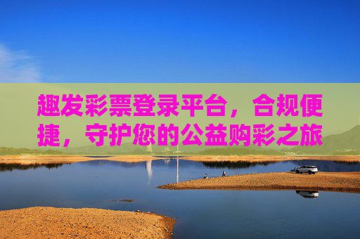 趣发彩票登录平台，合规便捷，守护您的公益购彩之旅，趣发彩票，合规便捷守护公益购彩之旅