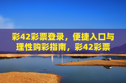 彩42彩票登录，便捷入口与理性购彩指南，彩42彩票登录，便捷入口与理性购彩指南