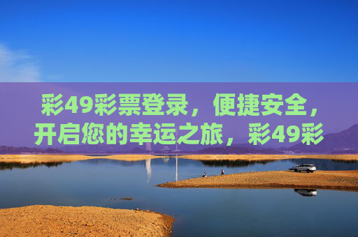 彩49彩票登录，便捷安全，开启您的幸运之旅，彩49彩票登录，便捷安全，开启幸运之旅
