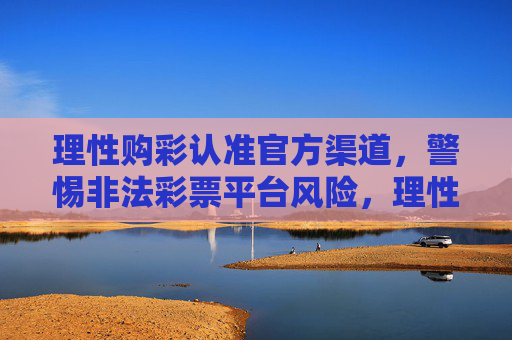理性购彩认准官方渠道，警惕非法彩票平台风险，理性购彩认准官方渠道，警惕非法平台风险