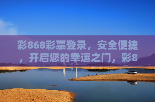 彩868彩票登录，安全便捷，开启您的幸运之门，彩868彩票安全便捷登录开启幸运之门