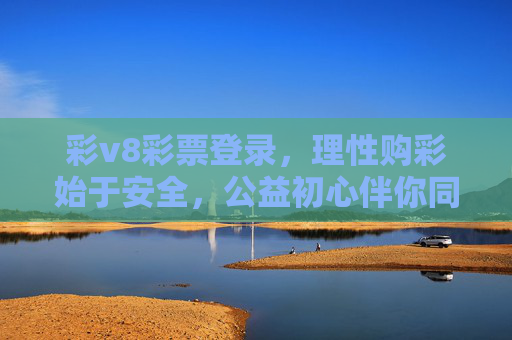 彩v8彩票登录，理性购彩始于安全，公益初心伴你同行，彩v8彩票，安全理性启程，公益初心相伴