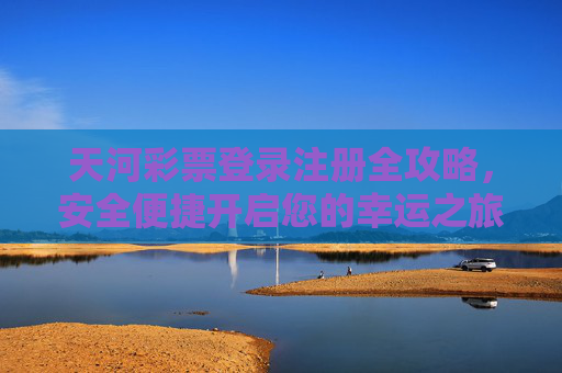 天河彩票登录注册全攻略，安全便捷开启您的幸运之旅，天河彩票登录注册全攻略，安全便捷开启幸运之旅