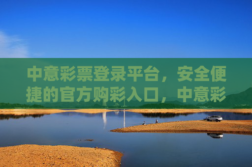 中意彩票登录平台，安全便捷的官方购彩入口，中意彩票官方安全便捷购彩入口