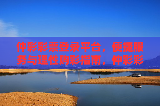 仲彩彩票登录平台，便捷服务与理性购彩指南，仲彩彩票平台，便捷登录与理性购彩指南