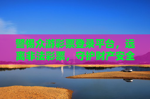 警惕众游彩票登录平台，远离非法彩票，守护财产安全，警惕众游彩票非法登录平台，守护财产安全