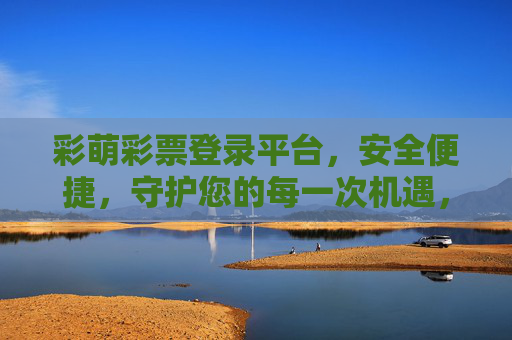 彩萌彩票登录平台，安全便捷，守护您的每一次机遇，彩萌彩票，安全便捷，守护您的每一次机遇