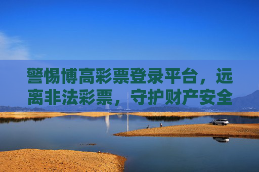 警惕博高彩票登录平台，远离非法彩票，守护财产安全，警惕博高彩票登录平台，远离非法彩票，守护财产安全