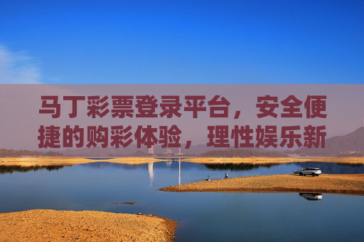 马丁彩票登录平台，安全便捷的购彩体验，理性娱乐新选择，马丁彩票登录平台，安全便捷购彩，理性娱乐新选择