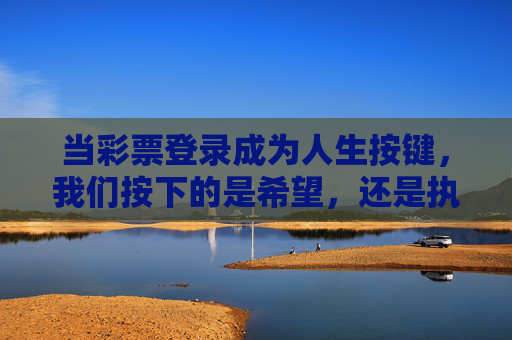 当彩票登录成为人生按键，我们按下的是希望，还是执念？彩票登录，人生按键下的希望与执念？
