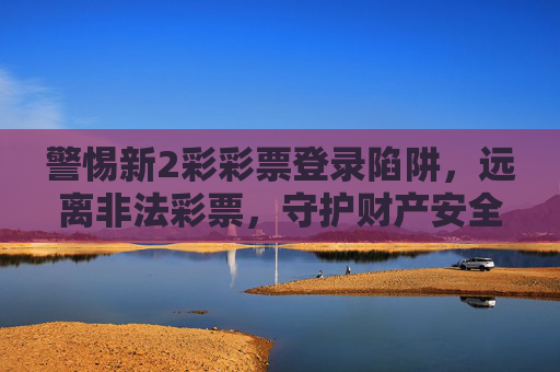 警惕新2彩彩票登录陷阱，远离非法彩票，守护财产安全，警惕新2彩彩票登录陷阱，远离非法彩票守护财产安全