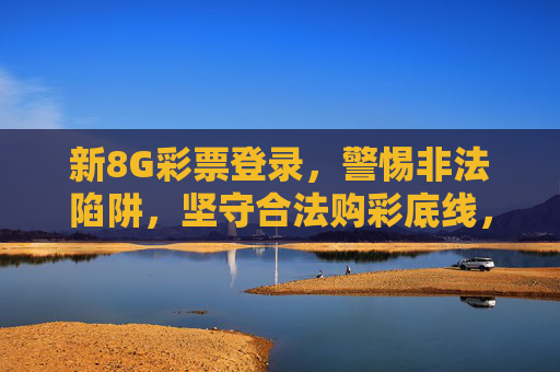 新8G彩票登录，警惕非法陷阱，坚守合法购彩底线，警惕新8G彩票登录非法陷阱，坚守合法购彩底线