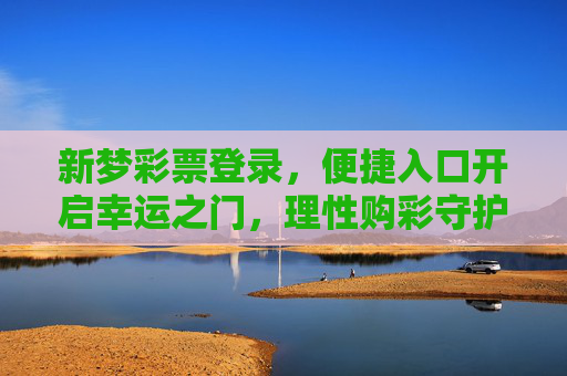 新梦彩票登录，便捷入口开启幸运之门，理性购彩守护健康生活，新梦彩票登录，便捷开启幸运，理性守护健康
