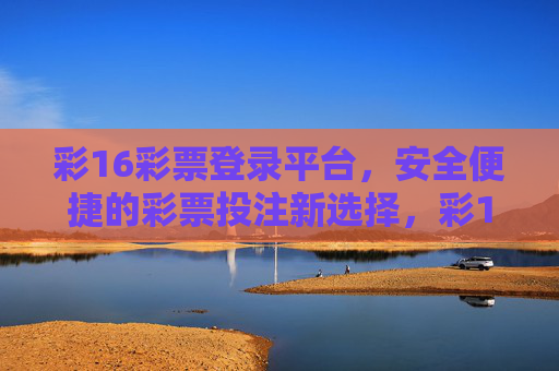 彩16彩票登录平台，安全便捷的彩票投注新选择，彩16彩票登录平台，安全便捷的彩票投注新选择
