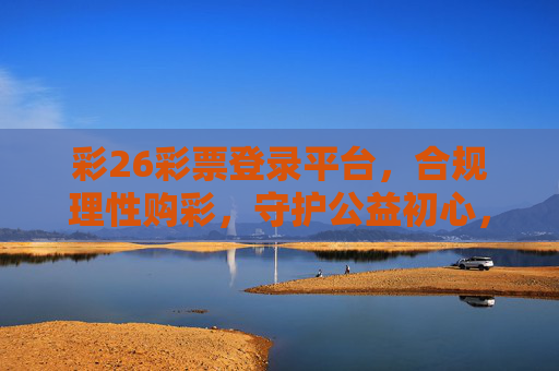 彩26彩票登录平台，合规理性购彩，守护公益初心，彩26彩票，合规理性购彩，守护公益初心
