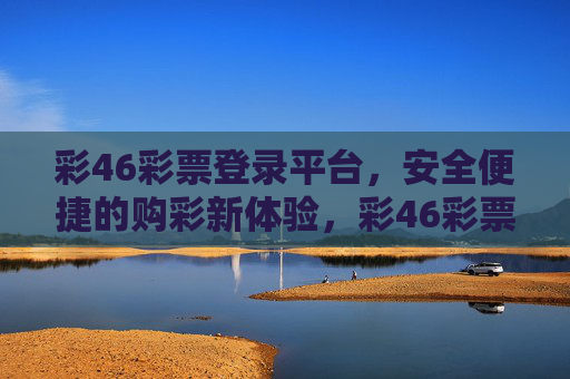 彩46彩票登录平台，安全便捷的购彩新体验，彩46彩票登录平台，安全便捷的购彩新体验