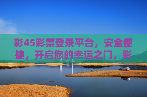 彩45彩票登录平台，安全便捷，开启您的幸运之门，彩45安全便捷登录平台，开启幸运之门