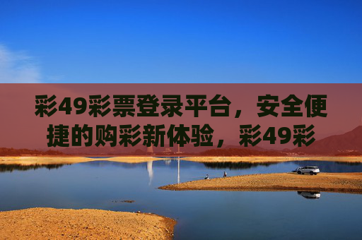 彩49彩票登录平台，安全便捷的购彩新体验，彩49彩票，安全便捷的购彩新体验