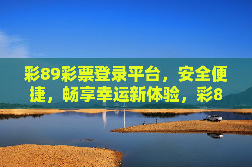 彩89彩票登录平台，安全便捷，畅享幸运新体验，彩89彩票登录平台，安全便捷，畅享幸运新体验