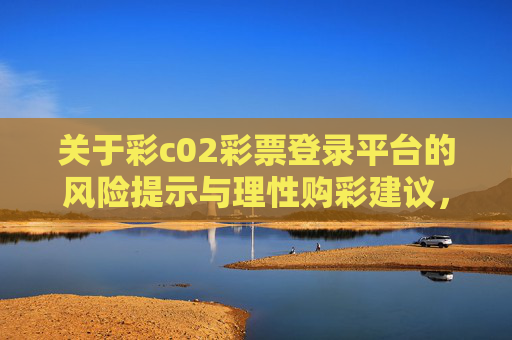关于彩c02彩票登录平台的风险提示与理性购彩建议，彩c02彩票登录平台风险提示与理性购彩建议
