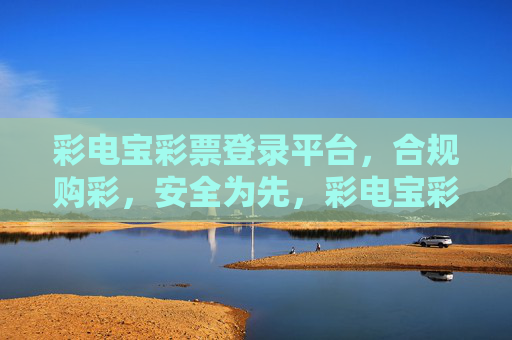 彩电宝彩票登录平台，合规购彩，安全为先，彩电宝彩票平台，合规购彩，安全为先