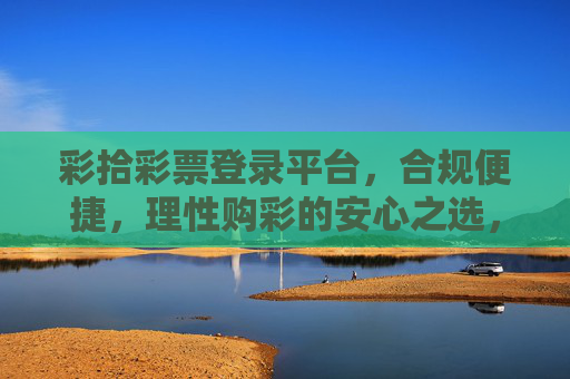 彩拾彩票登录平台，合规便捷，理性购彩的安心之选，彩拾彩票，合规便捷，理性购彩安心之选