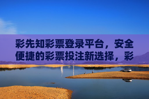 彩先知彩票登录平台，安全便捷的彩票投注新选择，彩先知彩票登录平台，安全便捷的彩票投注新选择