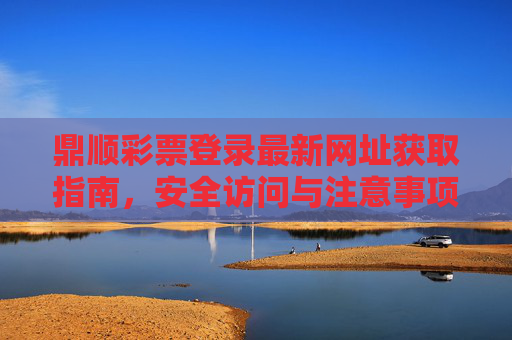 鼎顺彩票登录最新网址获取指南，安全访问与注意事项，鼎顺彩票最新网址获取与安全访问指南