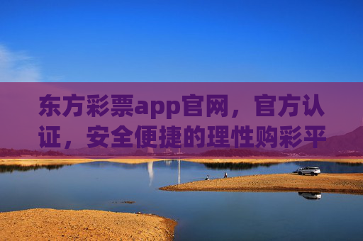 东方彩票app官网，官方认证，安全便捷的理性购彩平台，东方彩票app官网，官方认证安全便捷的理性购彩平台