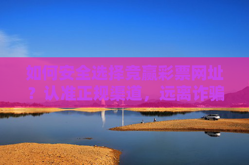 如何安全选择竞赢彩票网址?认准正规渠道,远离诈骗陷阱,竞赢彩票网址安全选择,认准正规渠道,远离诈骗陷阱 如何安全选择竞赢彩票网址?认准正规渠道,远离诈骗陷阱,竞赢彩票网址安全选择,认准正规渠道,远离诈骗陷阱