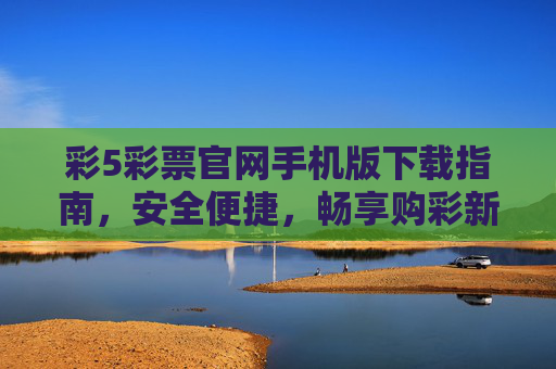 彩5彩票官网手机版下载指南，安全便捷，畅享购彩新体验，彩5彩票官网手机版下载指南，安全便捷，畅享购彩新体验