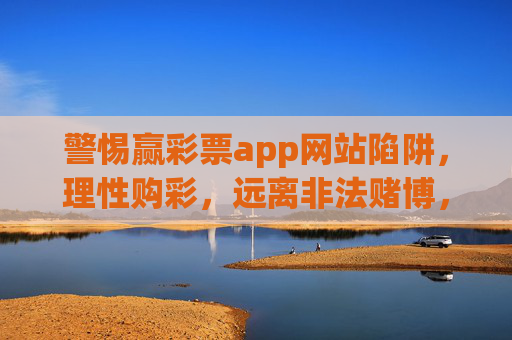 警惕赢彩票app网站陷阱，理性购彩，远离非法赌博，警惕赢彩票app陷阱，理性购彩远离非法赌博