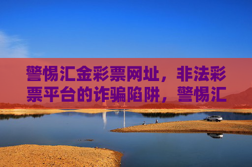警惕汇金彩票网址，非法彩票平台的诈骗陷阱，警惕汇金彩票网址，非法彩票平台的诈骗陷阱
