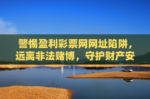 警惕盈利彩票网网址陷阱,远离非法赌博,守护财产安全,警惕盈利彩票网陷阱,远离非法赌博守财产安全 警惕盈利彩票网网址陷阱,远离非法赌博,守护财产安全,警惕盈利彩票网陷阱,远离非法赌博守财产安全