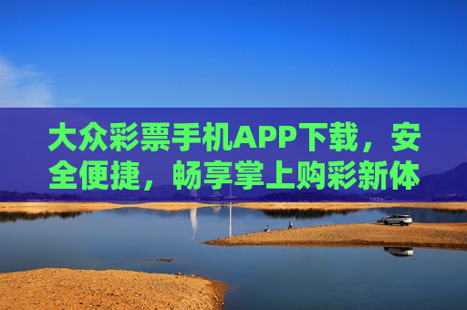 大众彩票手机APP下载,安全便捷,畅享掌上购彩新体验,大众彩票手机APP下载,安全便捷,畅享掌上购彩新体验 大众彩票手机APP下载,安全便捷,畅享掌上购彩新体验,大众彩票手机APP下载,安全便捷,畅享掌上购彩新体验