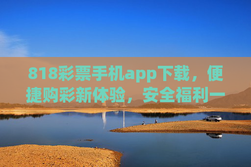 818彩票手机app下载，便捷购彩新体验，安全福利一手掌握，818彩票手机app，便捷购彩新体验，安全福利一手掌握