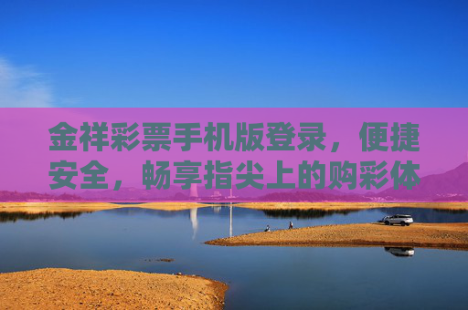 金祥彩票手机版登录，便捷安全，畅享指尖上的购彩体验，金祥彩票手机版，便捷安全，指尖畅享购彩