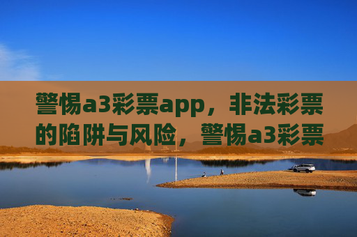 警惕a3彩票app，非法彩票的陷阱与风险，警惕a3彩票app，非法彩票的陷阱与风险