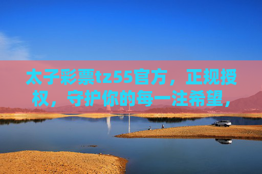 太子彩票tz55官方，正规授权，守护你的每一注希望，太子彩票tz55官方，正规授权，守护每一注希望