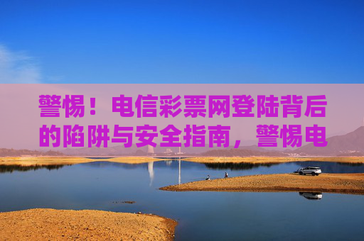 警惕！电信彩票网登陆背后的陷阱与安全指南，警惕电信彩票网登陆陷阱，安全指南