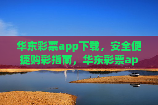 华东彩票app下载，安全便捷购彩指南，华东彩票app下载，安全便捷购彩指南