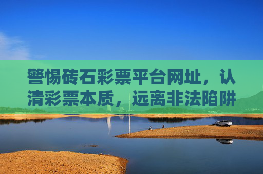 警惕砖石彩票平台网址，认清彩票本质，远离非法陷阱，警惕砖石彩票平台网址，认清彩票本质远离非法陷阱