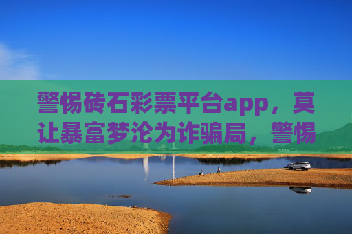 警惕砖石彩票平台app，莫让暴富梦沦为诈骗局，警惕砖石彩票APP，莫让暴富梦沦为诈骗局