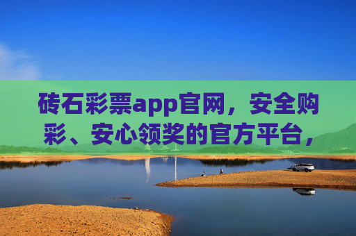 砖石彩票app官网，安全购彩、安心领奖的官方平台，砖石彩票app官网，安全购彩安心领奖官方平台