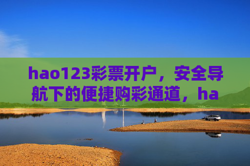 hao123彩票开户，安全导航下的便捷购彩通道，hao123安全便捷彩票开户通道