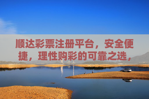 顺达彩票注册平台，安全便捷，理性购彩的可靠之选，顺达彩票注册平台，安全便捷，理性购彩可靠之选