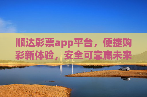 顺达彩票app平台，便捷购彩新体验，安全可靠赢未来，顺达彩票app，便捷购彩新体验，安全可靠赢未来