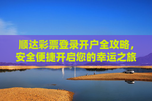 顺达彩票登录开户全攻略，安全便捷开启您的幸运之旅，顺达彩票登录开户全攻略，安全便捷开启幸运之旅
